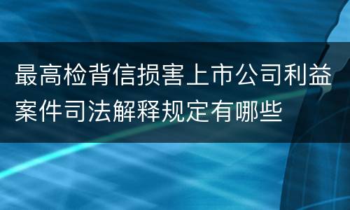 最高检背信损害上市公司利益案件司法解释规定有哪些
