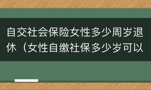 自交社会保险女性多少周岁退休（女性自缴社保多少岁可以退休?）