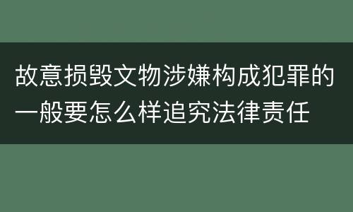 故意损毁文物涉嫌构成犯罪的一般要怎么样追究法律责任