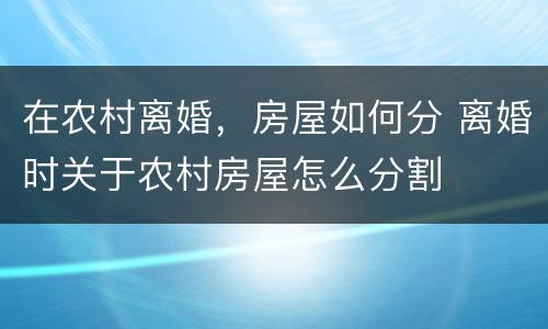 在农村离婚，房屋如何分 离婚时关于农村房屋怎么分割