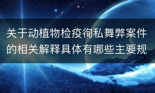 关于动植物检疫徇私舞弊案件的相关解释具体有哪些主要规定