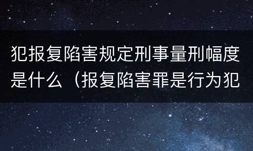 犯报复陷害规定刑事量刑幅度是什么（报复陷害罪是行为犯吗）