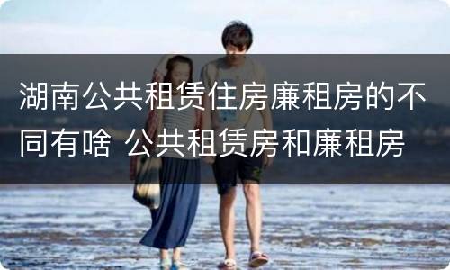 湖南公共租赁住房廉租房的不同有啥 公共租赁房和廉租房