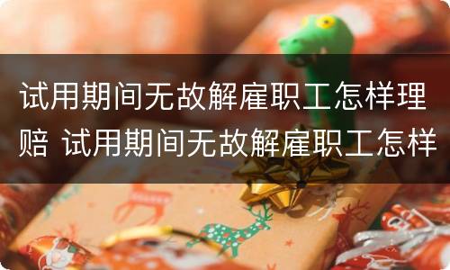 试用期间无故解雇职工怎样理赔 试用期间无故解雇职工怎样理赔员工