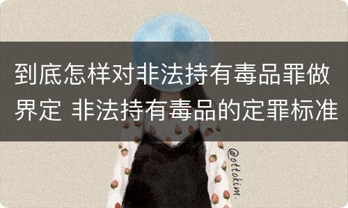 到底怎样对非法持有毒品罪做界定 非法持有毒品的定罪标准