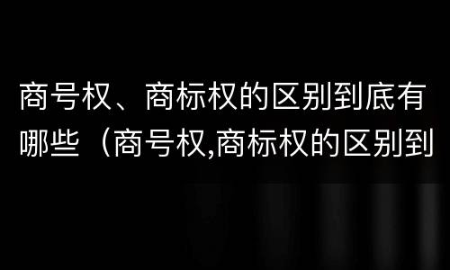 商号权、商标权的区别到底有哪些（商号权,商标权的区别到底有哪些不同）