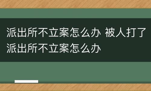 派出所不立案怎么办 被人打了派出所不立案怎么办