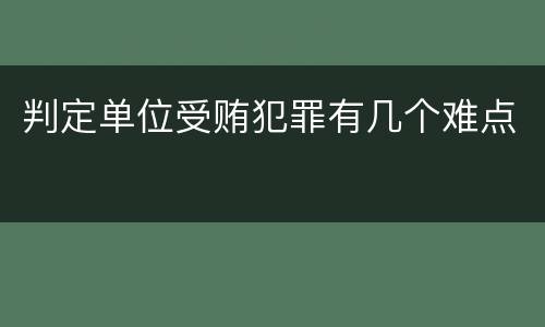 判定单位受贿犯罪有几个难点