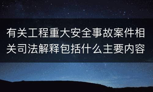 有关工程重大安全事故案件相关司法解释包括什么主要内容
