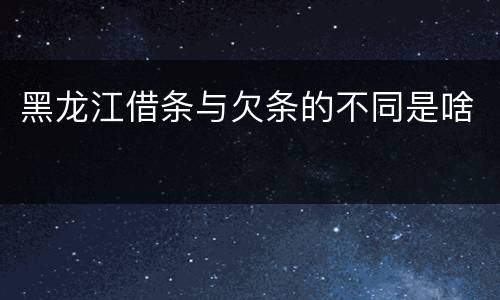 黑龙江借条与欠条的不同是啥