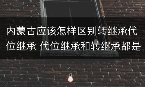 内蒙古应该怎样区别转继承代位继承 代位继承和转继承都是法定继承