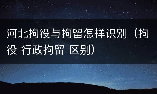 河北拘役与拘留怎样识别（拘役 行政拘留 区别）