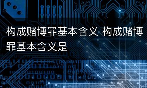 构成赌博罪基本含义 构成赌博罪基本含义是