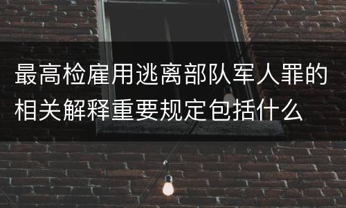 最高检雇用逃离部队军人罪的相关解释重要规定包括什么