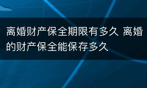 离婚财产保全期限有多久 离婚的财产保全能保存多久