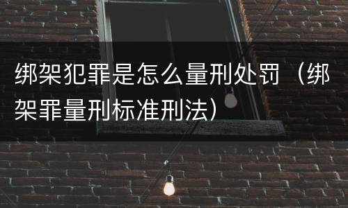 绑架犯罪是怎么量刑处罚（绑架罪量刑标准刑法）
