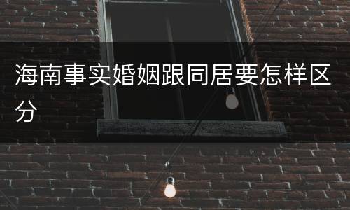 海南事实婚姻跟同居要怎样区分