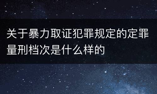 关于暴力取证犯罪规定的定罪量刑档次是什么样的