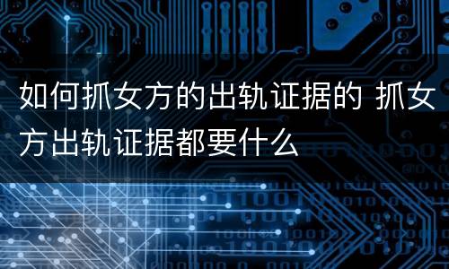 如何抓女方的出轨证据的 抓女方出轨证据都要什么