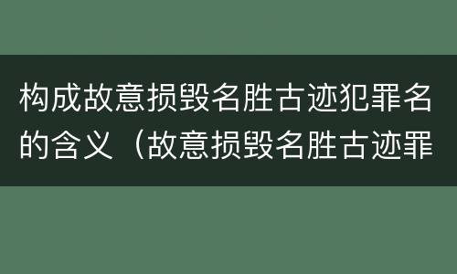 构成故意损毁名胜古迹犯罪名的含义（故意损毁名胜古迹罪司法解释）