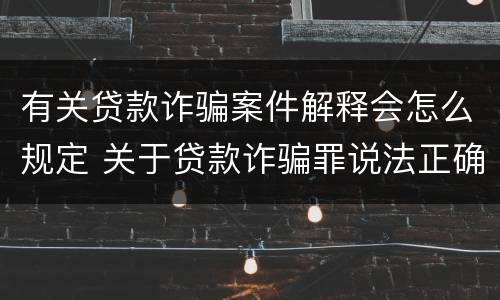 有关贷款诈骗案件解释会怎么规定 关于贷款诈骗罪说法正确的是