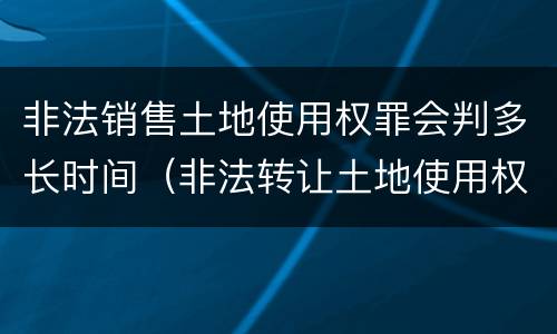 非法销售土地使用权罪会判多长时间（非法转让土地使用权罪判几年）