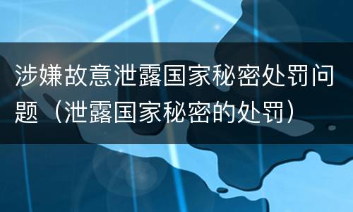 涉嫌故意泄露国家秘密处罚问题（泄露国家秘密的处罚）
