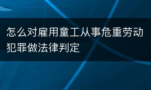怎么对雇用童工从事危重劳动犯罪做法律判定