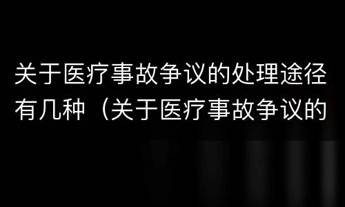 关于医疗事故争议的处理途径有几种（关于医疗事故争议的处理途径有几种选择）