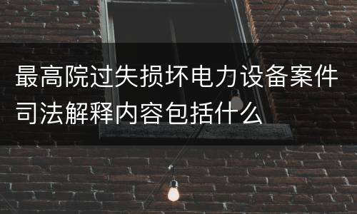 最高院过失损坏电力设备案件司法解释内容包括什么