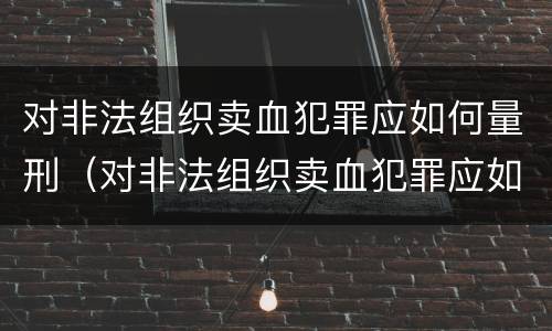 对非法组织卖血犯罪应如何量刑（对非法组织卖血犯罪应如何量刑呢）