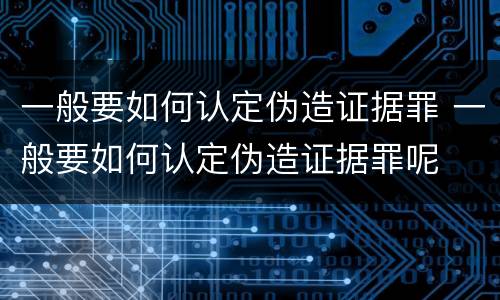 一般要如何认定伪造证据罪 一般要如何认定伪造证据罪呢