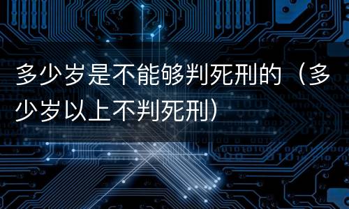 多少岁是不能够判死刑的（多少岁以上不判死刑）