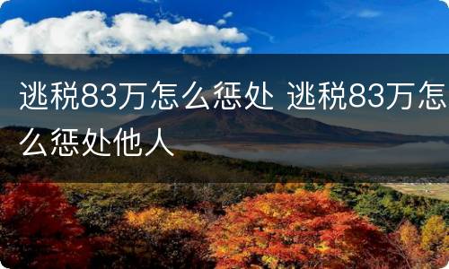 逃税83万怎么惩处 逃税83万怎么惩处他人
