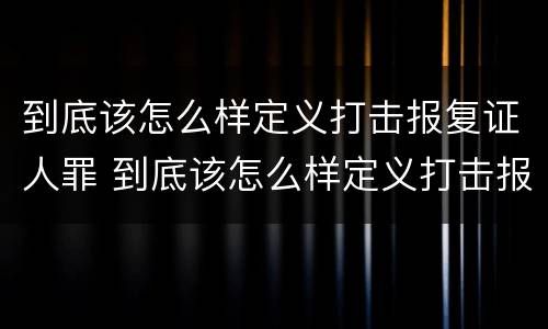 到底该怎么样定义打击报复证人罪 到底该怎么样定义打击报复证人罪名