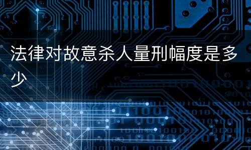 法律对故意杀人量刑幅度是多少