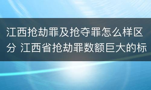 江西抢劫罪及抢夺罪怎么样区分 江西省抢劫罪数额巨大的标准