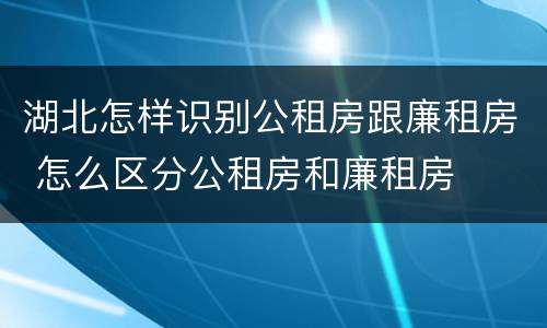 湖北怎样识别公租房跟廉租房 怎么区分公租房和廉租房