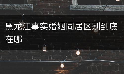 黑龙江事实婚姻同居区别到底在哪