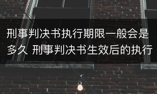 刑事判决书执行期限一般会是多久 刑事判决书生效后的执行期限