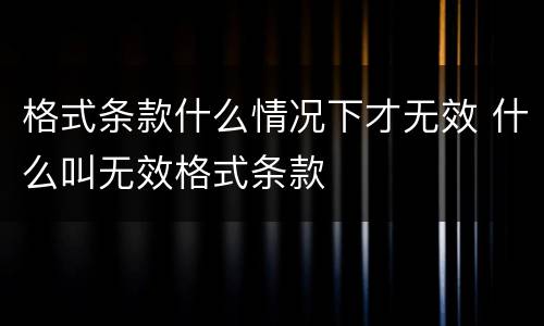 格式条款什么情况下才无效 什么叫无效格式条款