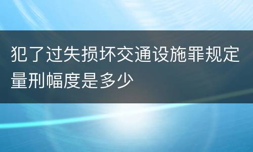 犯了过失损坏交通设施罪规定量刑幅度是多少