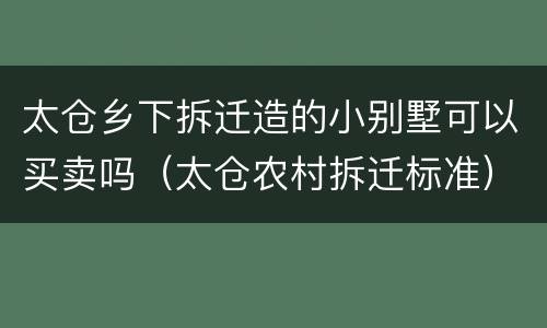 太仓乡下拆迁造的小别墅可以买卖吗（太仓农村拆迁标准）