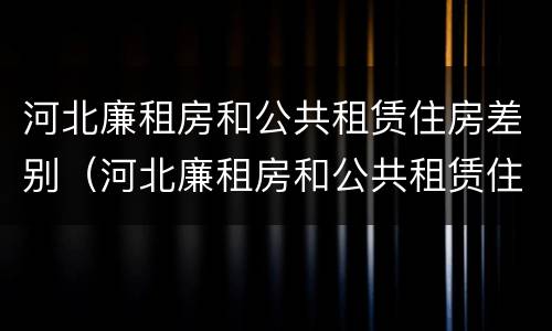 河北廉租房和公共租赁住房差别（河北廉租房和公共租赁住房差别在哪）