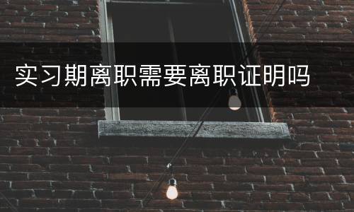 实习期离职需要离职证明吗