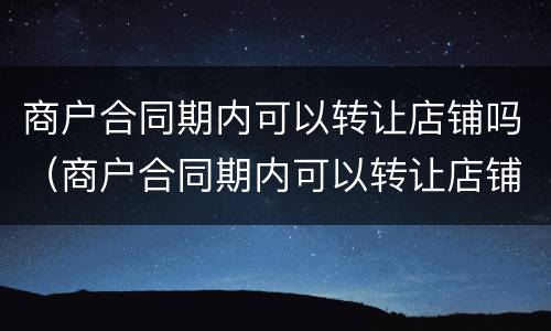 商户合同期内可以转让店铺吗（商户合同期内可以转让店铺吗合法吗）