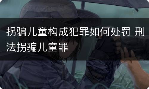 拐骗儿童构成犯罪如何处罚 刑法拐骗儿童罪