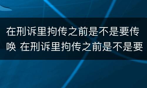 在刑诉里拘传之前是不是要传唤 在刑诉里拘传之前是不是要传唤一次
