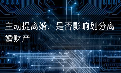 主动提离婚，是否影响划分离婚财产