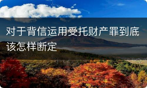 对于背信运用受托财产罪到底该怎样断定